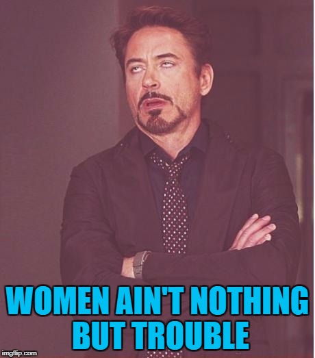 Face You Make Robert Downey Jr Meme | WOMEN AIN'T NOTHING BUT TROUBLE | image tagged in memes,face you make robert downey jr | made w/ Imgflip meme maker