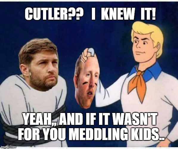 Bears, Glennon | CUTLER??   I  KNEW  IT! YEAH,, AND IF IT WASN'T FOR YOU MEDDLING KIDS.. | image tagged in cutler,meme | made w/ Imgflip meme maker