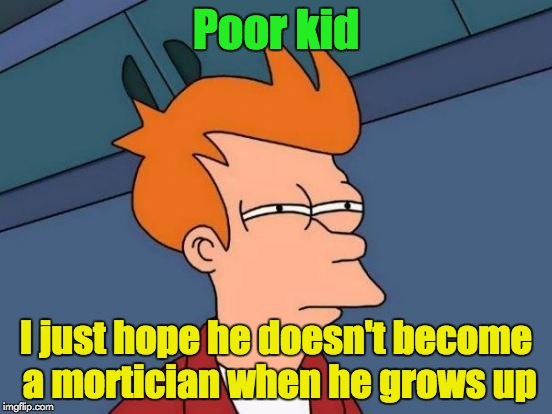 Futurama Fry Meme | Poor kid I just hope he doesn't become a mortician when he grows up | image tagged in memes,futurama fry | made w/ Imgflip meme maker