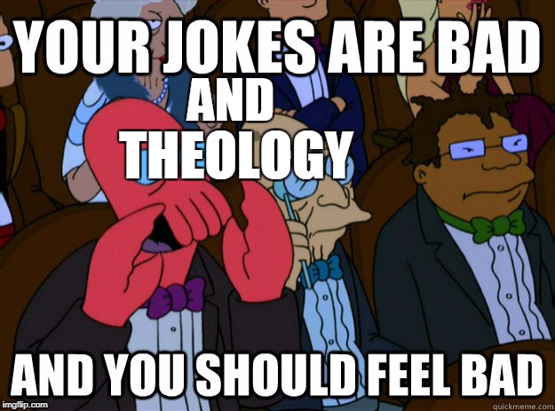 your jokes are bad and you should feel bad | AND THEOLOGY | image tagged in your jokes are bad and you should feel bad | made w/ Imgflip meme maker
