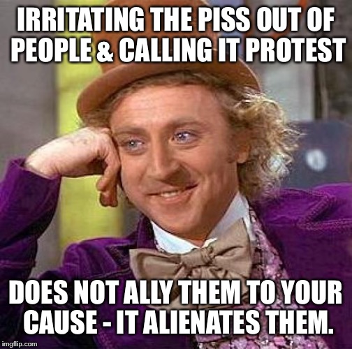 Creepy Condescending Wonka | IRRITATING THE PISS OUT OF PEOPLE & CALLING IT PROTEST; DOES NOT ALLY THEM TO YOUR CAUSE - IT ALIENATES THEM. | image tagged in memes,creepy condescending wonka,protesters,alienate,cause,ally | made w/ Imgflip meme maker