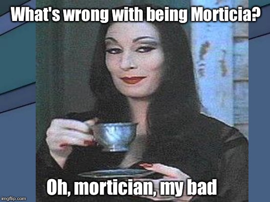 What's wrong with being Morticia? Oh, mortician, my bad | made w/ Imgflip meme maker