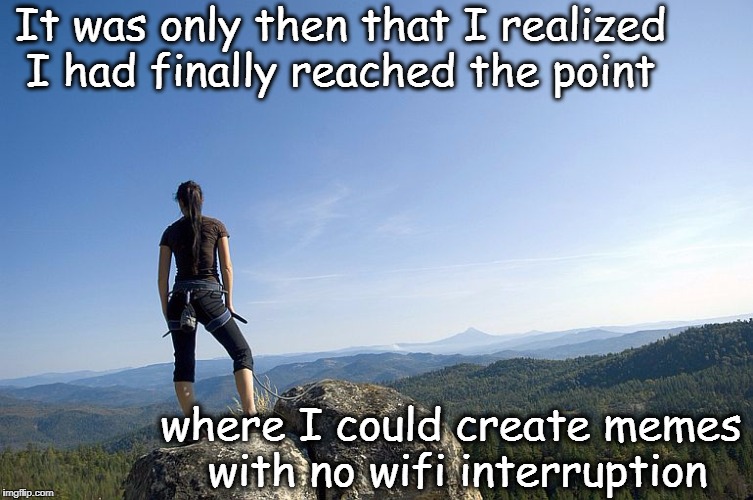 Triumph!  Finally! | It was only then that I realized I had finally reached the point; where I could create memes with no wifi interruption | image tagged in making memes,clear wifi signal | made w/ Imgflip meme maker