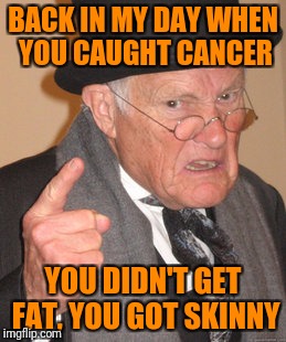 It was the only good thing about getting cancer.  | BACK IN MY DAY WHEN YOU CAUGHT CANCER; YOU DIDN'T GET FAT, YOU GOT SKINNY | image tagged in back in my day,cancer,weight loss | made w/ Imgflip meme maker