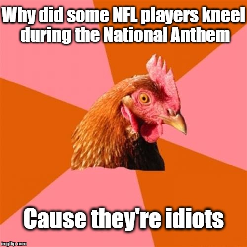Anti Joke Chicken | Why did some NFL players kneel during the National Anthem; Cause they're idiots | image tagged in memes,anti joke chicken | made w/ Imgflip meme maker