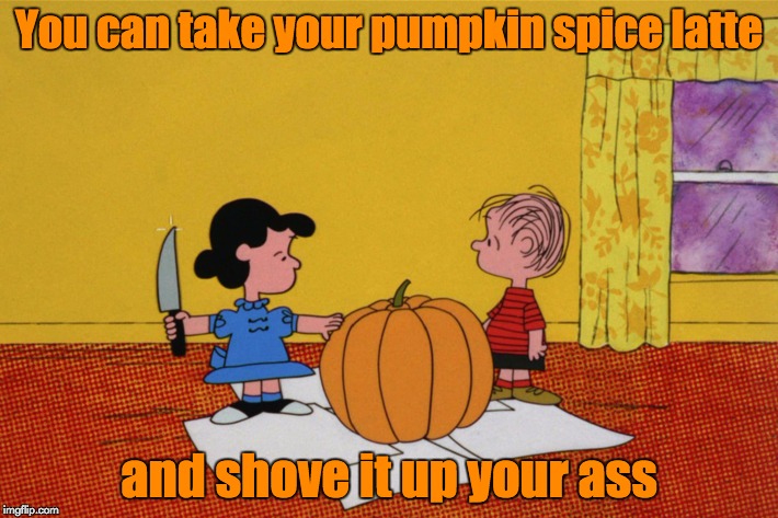 This is what I think of people who buy these things at Starbuck's | You can take your pumpkin spice latte; and shove it up your ass | image tagged in memes,pumpkin spice,linus and lucy | made w/ Imgflip meme maker