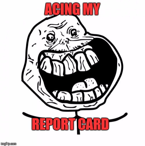 Forever Alone Happy | ACING MY; REPORT CARD | image tagged in memes,forever alone happy | made w/ Imgflip meme maker