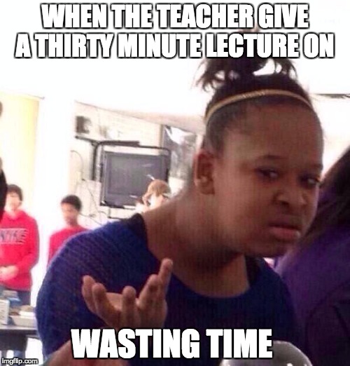 Black Girl Wat Meme | WHEN THE TEACHER GIVE A THIRTY MINUTE LECTURE ON; WASTING TIME | image tagged in memes,black girl wat | made w/ Imgflip meme maker