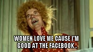 WOMEN LOVE ME CAUSE I'M GOOD AT THE FACEBOOK . | image tagged in facebook,sexy women,skills | made w/ Imgflip meme maker