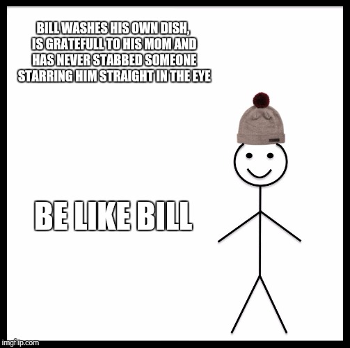 Be Like Bill Meme | BILL WASHES HIS OWN DISH, IS GRATEFULL TO HIS MOM AND HAS NEVER STABBED SOMEONE STARRING HIM STRAIGHT IN THE EYE; BE LIKE BILL | image tagged in memes,be like bill | made w/ Imgflip meme maker