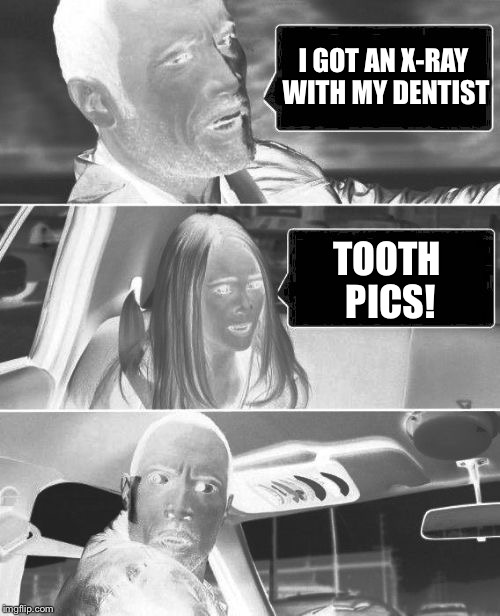 The Rock Driving | I GOT AN X-RAY WITH MY DENTIST; TOOTH PICS! | image tagged in the rock driving creepy,memes | made w/ Imgflip meme maker