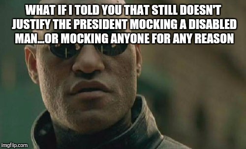 Matrix Morpheus Meme | WHAT IF I TOLD YOU THAT STILL DOESN'T JUSTIFY THE PRESIDENT MOCKING A DISABLED MAN...OR MOCKING ANYONE FOR ANY REASON | image tagged in memes,matrix morpheus | made w/ Imgflip meme maker