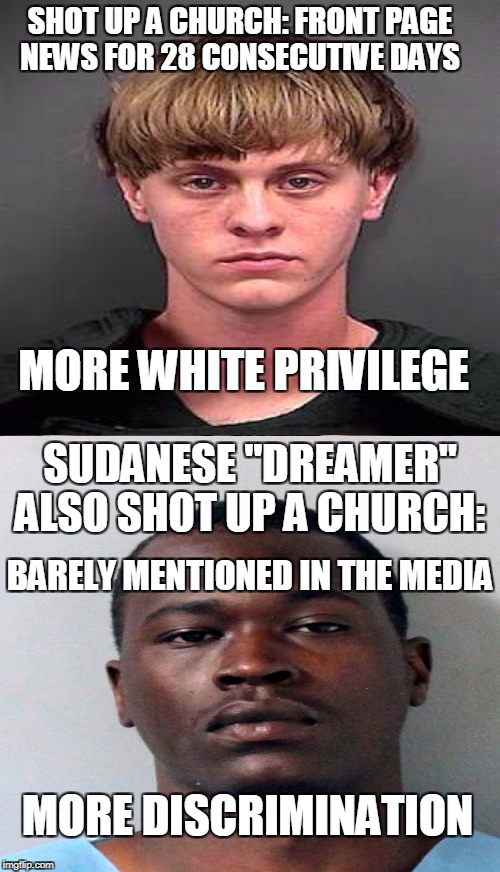 It is not bout reporting news, it is about pushing a narrative. | SHOT UP A CHURCH: FRONT PAGE NEWS FOR 28 CONSECUTIVE DAYS; MORE WHITE PRIVILEGE; SUDANESE "DREAMER" ALSO SHOT UP A CHURCH:; BARELY MENTIONED IN THE MEDIA; MORE DISCRIMINATION | image tagged in dylan roof,emanuel kidega samson,dreamers,white privilege,discrimination,media | made w/ Imgflip meme maker