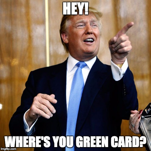 Donal Trump Birthday | HEY! WHERE'S YOU GREEN CARD? | image tagged in donal trump birthday | made w/ Imgflip meme maker