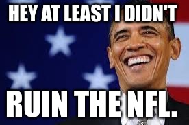 Thanks Obama | HEY AT LEAST I DIDN'T; RUIN THE NFL. | image tagged in thanks obama | made w/ Imgflip meme maker