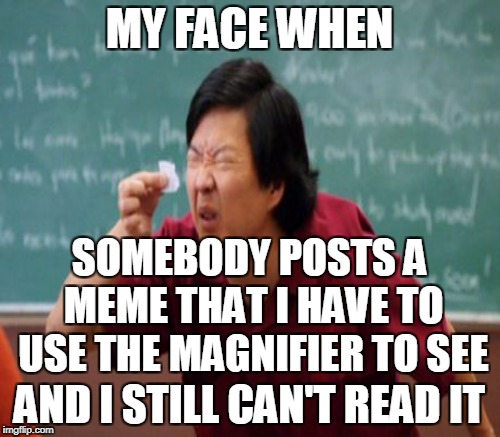 MY FACE WHEN AND I STILL CAN'T READ IT SOMEBODY POSTS A MEME THAT I HAVE TO USE THE MAGNIFIER TO SEE | made w/ Imgflip meme maker