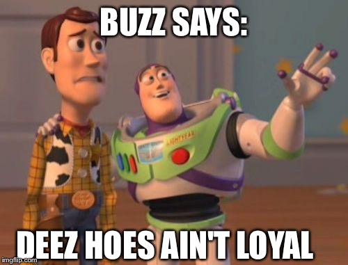 X, X Everywhere Meme | BUZZ SAYS:; DEEZ HOES AIN'T LOYAL | image tagged in memes,x x everywhere | made w/ Imgflip meme maker