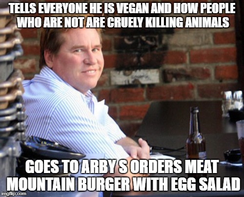 True vegan someone give this guy a trophie or something for not eating animal meat,  WOW!!!!!! |  TELLS EVERYONE HE IS VEGAN AND HOW PEOPLE WHO ARE NOT ARE CRUELY KILLING ANIMALS; GOES TO ARBY S ORDERS MEAT MOUNTAIN BURGER WITH EGG SALAD | image tagged in memes,fat val kilmer,funny,dank memes,vegan,arby's | made w/ Imgflip meme maker