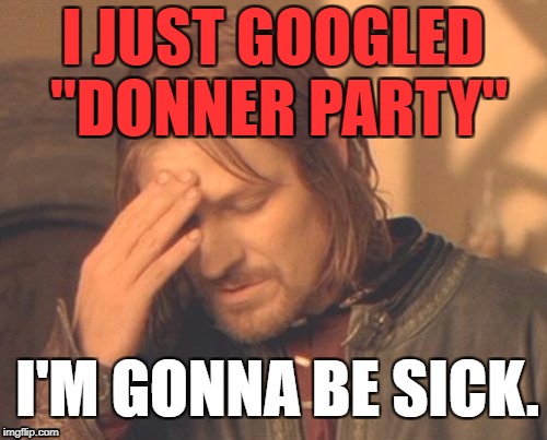 Frustrated Borimir | I JUST GOOGLED "DONNER PARTY" I'M GONNA BE SICK. | image tagged in frustrated borimir | made w/ Imgflip meme maker