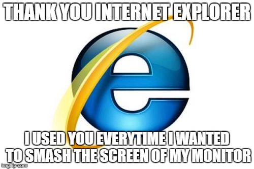 He is the like a volleybal great to Smash. | THANK YOU INTERNET EXPLORER; I USED YOU EVERYTIME I WANTED TO SMASH THE SCREEN OF MY MONITOR | image tagged in memes,internet explorer,funny,dank memes | made w/ Imgflip meme maker