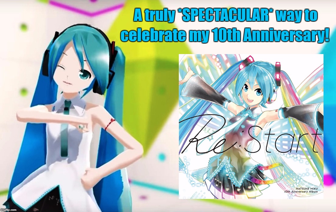 Miku "Re:Starts" for her 10th Anniversary | A truly *SPECTACULAR* way to; celebrate my 10th Anniversary! | image tagged in hatsune miku,vocaloid,music,anime | made w/ Imgflip meme maker