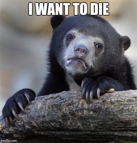 Confession Bear Meme | I WANT TO DIE | image tagged in memes,confession bear | made w/ Imgflip meme maker