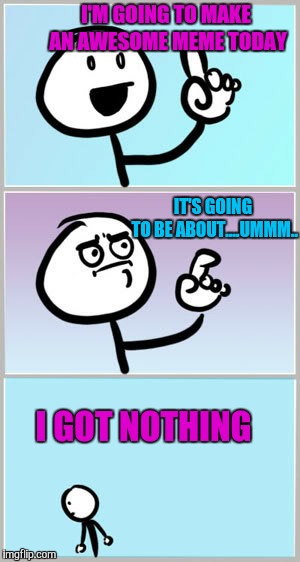 This is me every day | I'M GOING TO MAKE AN AWESOME MEME TODAY; IT'S GOING TO BE ABOUT....UMMM.. I GOT NOTHING | image tagged in wait what,memes | made w/ Imgflip meme maker