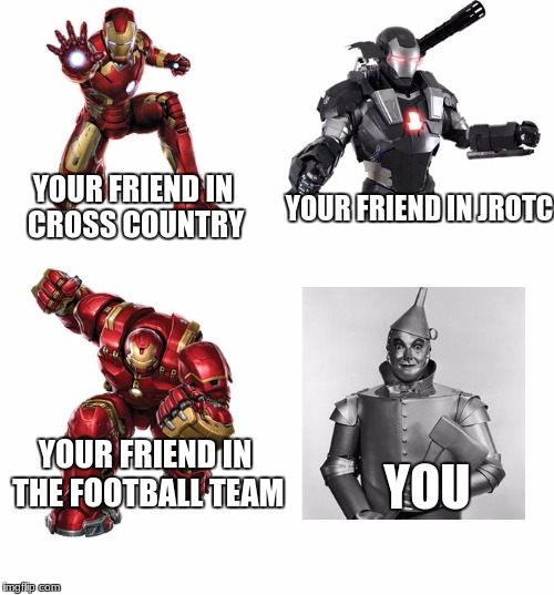 iron man | YOUR FRIEND IN CROSS COUNTRY; YOUR FRIEND IN JROTC; YOU; YOUR FRIEND IN THE FOOTBALL TEAM | image tagged in iron man | made w/ Imgflip meme maker