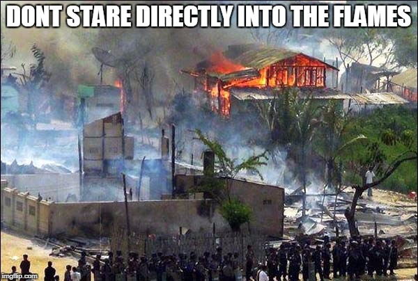 myanmar bl4h | DONT STARE DIRECTLY INTO THE FLAMES | image tagged in myanmar bl4h | made w/ Imgflip meme maker