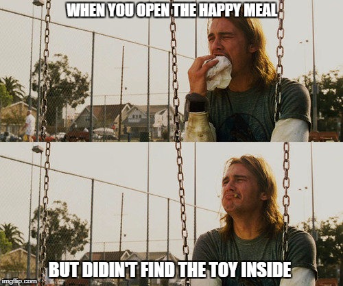 First World Stoner Problems | WHEN YOU OPEN THE HAPPY MEAL; BUT DIDIN'T FIND THE TOY INSIDE | image tagged in memes,first world stoner problems | made w/ Imgflip meme maker