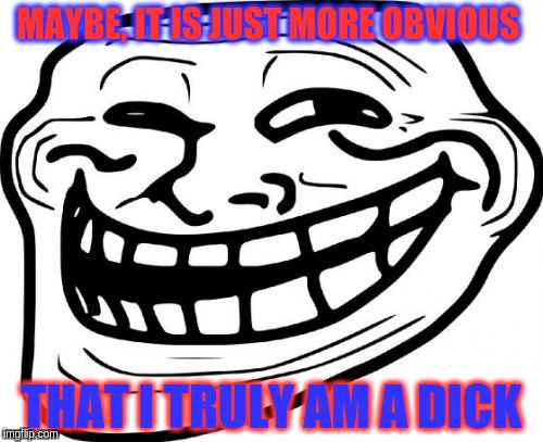 Troll Face Meme | MAYBE, IT IS JUST MORE OBVIOUS; THAT I TRULY AM A DICK | image tagged in memes,troll face | made w/ Imgflip meme maker