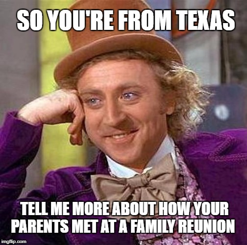 Creepy Condescending Wonka Meme | SO YOU'RE FROM TEXAS; TELL ME MORE ABOUT HOW YOUR PARENTS MET AT A FAMILY REUNION | image tagged in memes,creepy condescending wonka | made w/ Imgflip meme maker