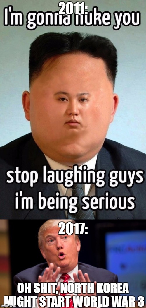 I Think We Can All Agree Situations Were Like 6 Years Ago :) | 2011:; 2017:; OH SHIT, NORTH KOREA MIGHT START WORLD WAR 3 | image tagged in north korea,america,kim jong un,donald trump,2017,world war iii | made w/ Imgflip meme maker