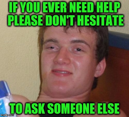 10 Guy | IF YOU EVER NEED HELP PLEASE DON'T HESITATE; TO ASK SOMEONE ELSE | image tagged in memes,10 guy,funny,friends,help,lazy | made w/ Imgflip meme maker