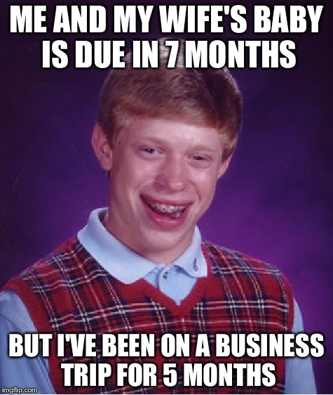 Bad Luck Brian Meme | ME AND MY WIFE'S BABY IS DUE IN 7 MONTHS; BUT I'VE BEEN ON A BUSINESS TRIP FOR 5 MONTHS | image tagged in memes,bad luck brian | made w/ Imgflip meme maker