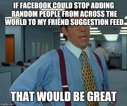 That Would Be Great | IF FACEBOOK COULD STOP ADDING RANDOM PEOPLE FROM ACROSS THE WORLD TO MY FRIEND SUGGESTION FEED; THAT WOULD BE GREAT | image tagged in memes,that would be great | made w/ Imgflip meme maker