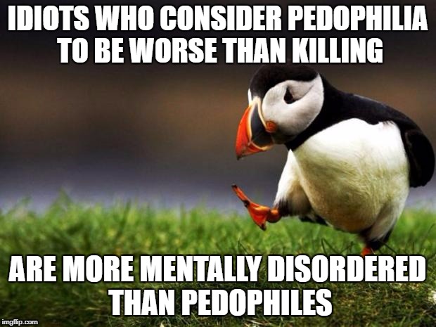 Unpopular Opinion Puffin | IDIOTS WHO CONSIDER PEDOPHILIA TO BE WORSE THAN KILLING; ARE MORE MENTALLY DISORDERED THAN PEDOPHILES | image tagged in memes,pedophile,pedophilia,pedophiles,idiots,mental illness | made w/ Imgflip meme maker