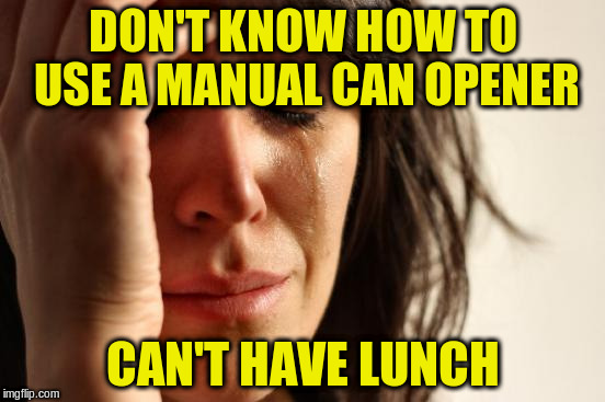 First World Problems Meme | DON'T KNOW HOW TO USE A MANUAL CAN OPENER CAN'T HAVE LUNCH | image tagged in memes,first world problems | made w/ Imgflip meme maker