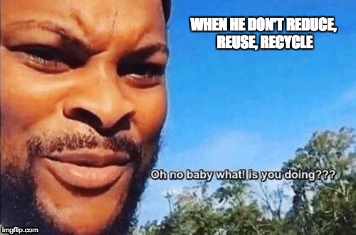 Oh no baby | WHEN HE DON'T REDUCE, REUSE, RECYCLE | image tagged in oh no baby | made w/ Imgflip meme maker
