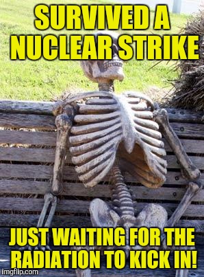 Waiting Skeleton | SURVIVED A NUCLEAR STRIKE; JUST WAITING FOR THE RADIATION TO KICK IN! | image tagged in memes,waiting skeleton | made w/ Imgflip meme maker