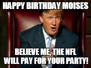 Donald Trump | HAPPY BIRTHDAY MOISES; BELIEVE ME, THE NFL WILL PAY FOR YOUR PARTY! | image tagged in donald trump | made w/ Imgflip meme maker