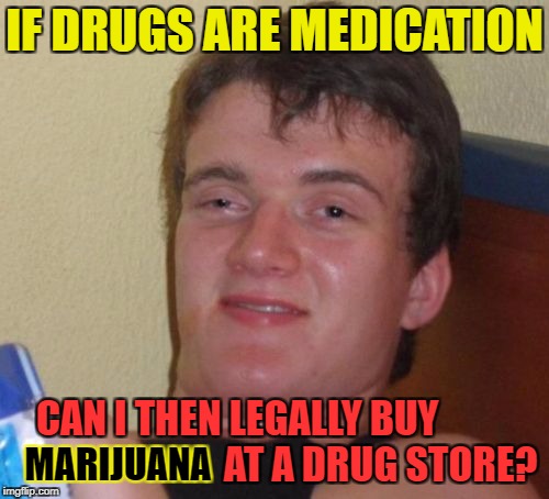 10 Guy Meme | IF DRUGS ARE MEDICATION; CAN I THEN LEGALLY BUY                                     AT A DRUG STORE? MARIJUANA | image tagged in memes,10 guy | made w/ Imgflip meme maker