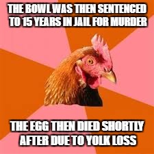 THE BOWL WAS THEN SENTENCED TO 15 YEARS IN JAIL FOR MURDER THE EGG THEN DIED SHORTLY AFTER DUE TO YOLK LOSS | made w/ Imgflip meme maker