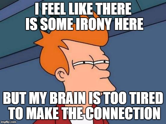 Futurama Fry Meme | I FEEL LIKE THERE IS SOME IRONY HERE; BUT MY BRAIN IS TOO TIRED TO MAKE THE CONNECTION | image tagged in memes,futurama fry | made w/ Imgflip meme maker