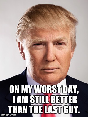 Donald Trump |  ON MY WORST DAY, I AM STILL BETTER THAN THE LAST GUY. | image tagged in donald trump | made w/ Imgflip meme maker