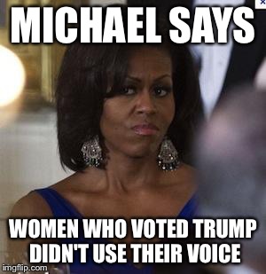 Michelle Obama side eye | MICHAEL SAYS; WOMEN WHO VOTED TRUMP DIDN'T USE THEIR VOICE | image tagged in michelle obama side eye | made w/ Imgflip meme maker