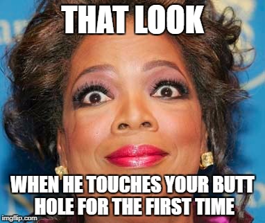 Oprah on crack | THAT LOOK; WHEN HE TOUCHES YOUR BUTT HOLE FOR THE FIRST TIME | image tagged in oprah on crack | made w/ Imgflip meme maker