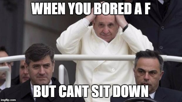 CrazyFrancis | WHEN YOU BORED A F; BUT CANT SIT DOWN | image tagged in crazyfrancis | made w/ Imgflip meme maker