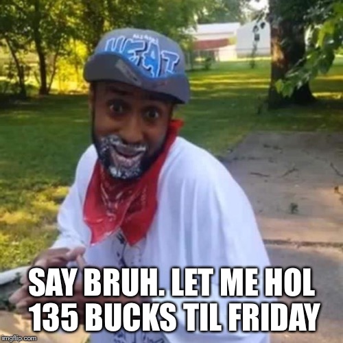 SAY BRUH. LET ME HOL 135 BUCKS TIL FRIDAY | image tagged in loom,pyramid scheme,get rich quick,fast money,money | made w/ Imgflip meme maker