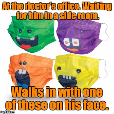 At the doctor's office. Waiting for him in a side room. Walks in with one of these on his face. | made w/ Imgflip meme maker